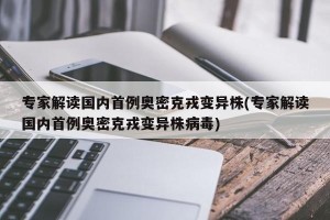 专家解读国内首例奥密克戎变异株(专家解读国内首例奥密克戎变异株病毒)