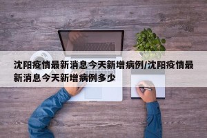 沈阳疫情最新消息今天新增病例/沈阳疫情最新消息今天新增病例多少