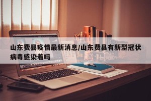 山东费县疫情最新消息/山东费县有新型冠状病毒感染着吗