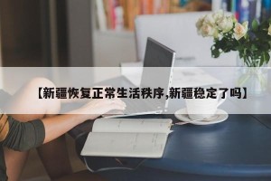 【新疆恢复正常生活秩序,新疆稳定了吗】