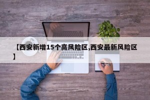 【西安新增15个高风险区,西安最新风险区】