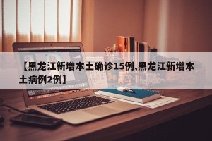 【黑龙江新增本土确诊15例,黑龙江新增本土病例2例】