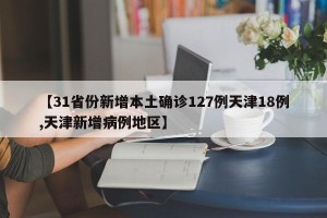 【31省份新增本土确诊127例天津18例,天津新增病例地区】