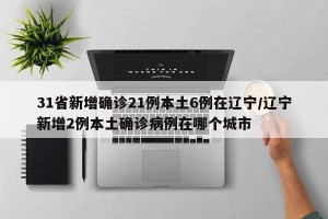 31省新增确诊21例本土6例在辽宁/辽宁新增2例本土确诊病例在哪个城市