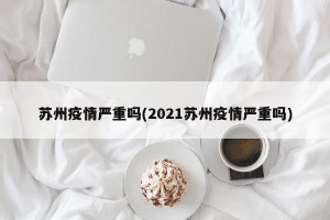 苏州疫情严重吗(2021苏州疫情严重吗)