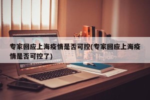 专家回应上海疫情是否可控(专家回应上海疫情是否可控了)