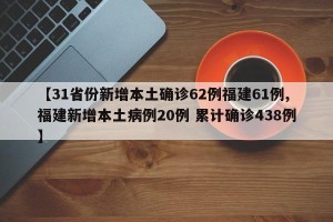 【31省份新增本土确诊62例福建61例,福建新增本土病例20例 累计确诊438例】