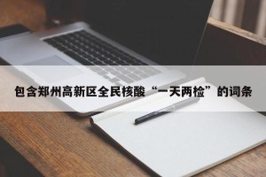 包含郑州高新区全民核酸“一天两检”的词条