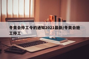 冬奥会停工令的通知2021最新/冬奥会施工停工