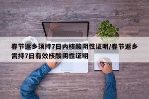 春节返乡须持7日内核酸阴性证明/春节返乡需持7日有效核酸阴性证明