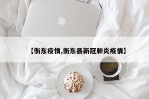 【衡东疫情,衡东县新冠肺炎疫情】