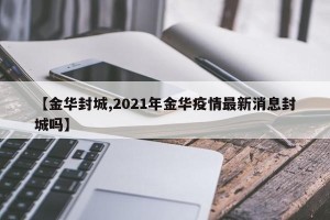 【金华封城,2021年金华疫情最新消息封城吗】