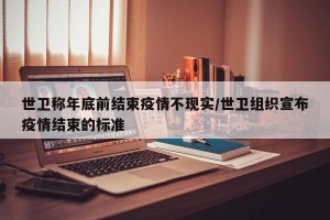 世卫称年底前结束疫情不现实/世卫组织宣布疫情结束的标准