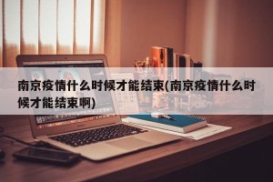 南京疫情什么时候才能结束(南京疫情什么时候才能结束啊)