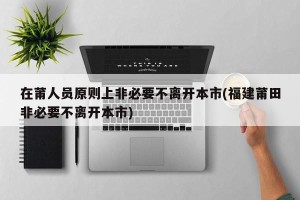 在莆人员原则上非必要不离开本市(福建莆田非必要不离开本市)