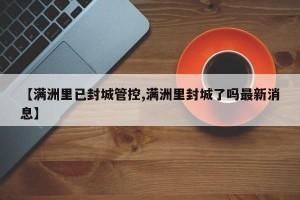 【满洲里已封城管控,满洲里封城了吗最新消息】