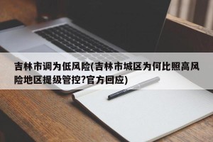吉林市调为低风险(吉林市城区为何比照高风险地区提级管控?官方回应)