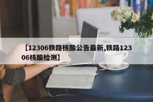 【12306铁路核酸公告最新,铁路12306核酸检测】