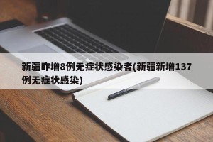 新疆昨增8例无症状感染者(新疆新增137例无症状感染)