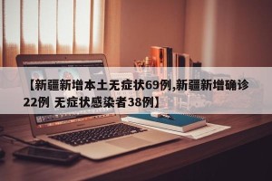 【新疆新增本土无症状69例,新疆新增确诊22例 无症状感染者38例】