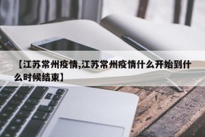 【江苏常州疫情,江苏常州疫情什么开始到什么时候结束】