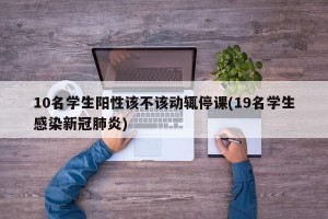 10名学生阳性该不该动辄停课(19名学生感染新冠肺炎)