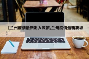 【兰州疫情最新出入政策,兰州疫情最新要求】