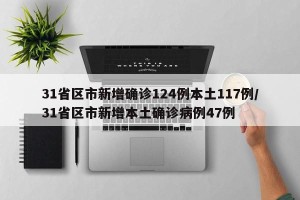 31省区市新增确诊124例本土117例/31省区市新增本土确诊病例47例