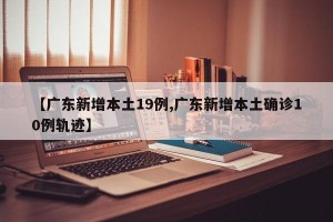 【广东新增本土19例,广东新增本土确诊10例轨迹】