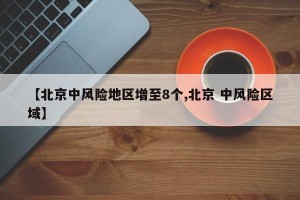 【北京中风险地区增至8个,北京 中风险区域】