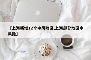 【上海新增12个中风险区,上海部分地区中风险】