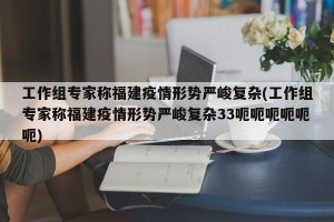 工作组专家称福建疫情形势严峻复杂(工作组专家称福建疫情形势严峻复杂33呃呃呃呃呃呃)