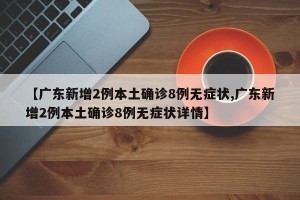 【广东新增2例本土确诊8例无症状,广东新增2例本土确诊8例无症状详情】