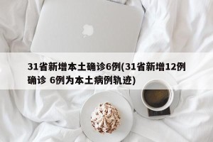 31省新增本土确诊6例(31省新增12例确诊 6例为本土病例轨迹)