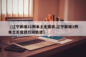 【辽宁新增11例本土无症状,辽宁新增1例本土无症状行动轨迹】