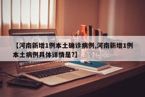 【河南新增1例本土确诊病例,河南新增1例本土病例具体详情是?】