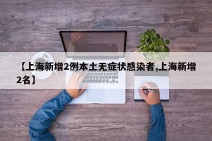【上海新增2例本土无症状感染者,上海新增2名】