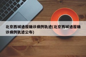 北京西城通报确诊病例轨迹(北京西城通报确诊病例轨迹公布)