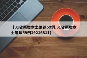 【31省新增本土确诊59例,31省新增本土确诊59例19216811】