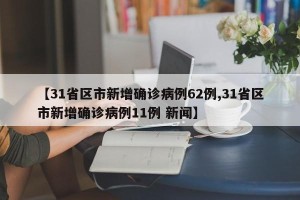 【31省区市新增确诊病例62例,31省区市新增确诊病例11例 新闻】