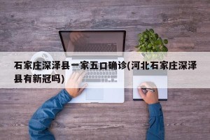 石家庄深泽县一家五口确诊(河北石家庄深泽县有新冠吗)