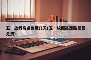 五一放假高速免费几天(五一放假高速路是否免费)